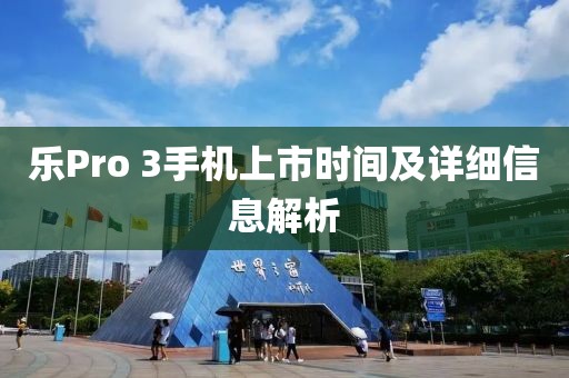 乐Pro 3手机上市时间及详细信息解析