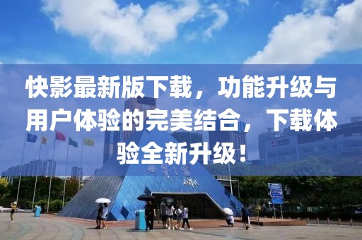快影最新版下载，功能升级与用户体验的完美结合，下载体验全新升级！