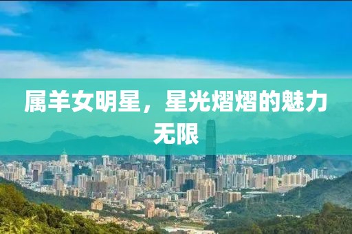 属羊女明星，星光熠熠的魅力无限