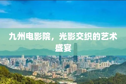 九州电影院，光影交织的艺术盛宴
