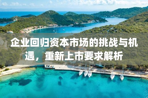 企业回归资本市场的挑战与机遇，重新上市要求解析
