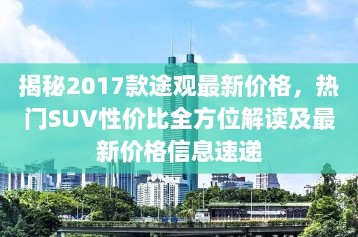 揭秘2017款途观最新价格，热门SUV性价比全方位解读及最新价格信息速递