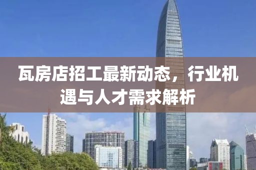 瓦房店招工最新动态，行业机遇与人才需求解析