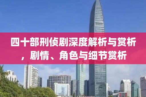 四十部刑侦剧深度解析与赏析，剧情、角色与细节赏析
