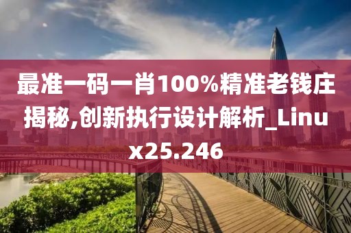 最准一码一肖100%精准老钱庄揭秘,创新执行设计解析_Linux25.246