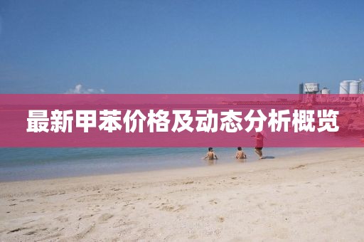 最新甲苯价格及动态分析概览