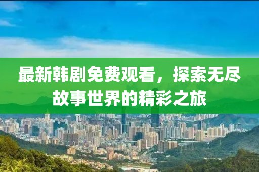 最新韩剧免费观看，探索无尽故事世界的精彩之旅