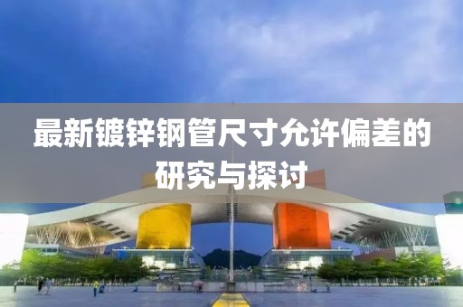 最新镀锌钢管尺寸允许偏差的研究与探讨