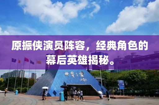 原振侠演员阵容，经典角色的幕后英雄揭秘。