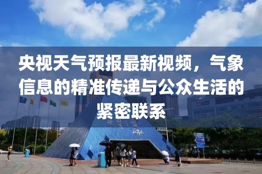 央视天气预报最新视频，气象信息的精准传递与公众生活的紧密联系