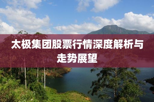 太极集团股票行情深度解析与走势展望