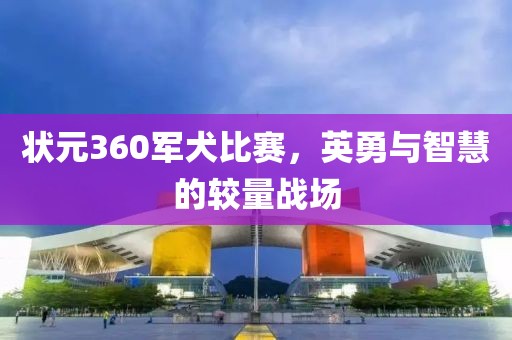 状元360军犬比赛，英勇与智慧的较量战场