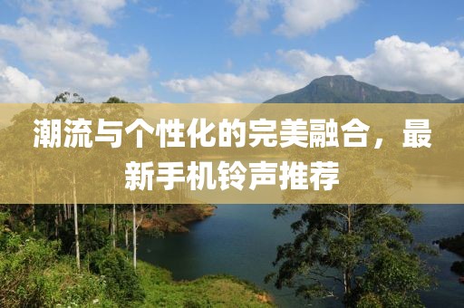 潮流与个性化的完美融合，最新手机铃声推荐