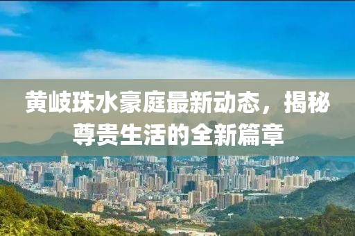 黄岐珠水豪庭最新动态，揭秘尊贵生活的全新篇章