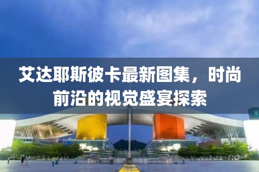 艾达耶斯彼卡最新图集，时尚前沿的视觉盛宴探索