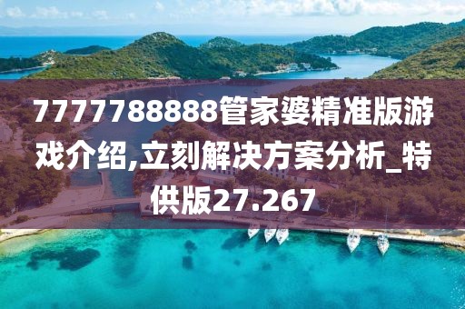 7777788888管家婆精准版游戏介绍,立刻解决方案分析_特供版27.267