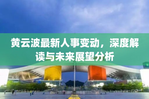 黄云波最新人事变动，深度解读与未来展望分析