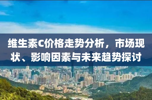 维生素C价格走势分析，市场现状、影响因素与未来趋势探讨
