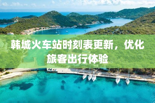 韩城火车站时刻表更新，优化旅客出行体验