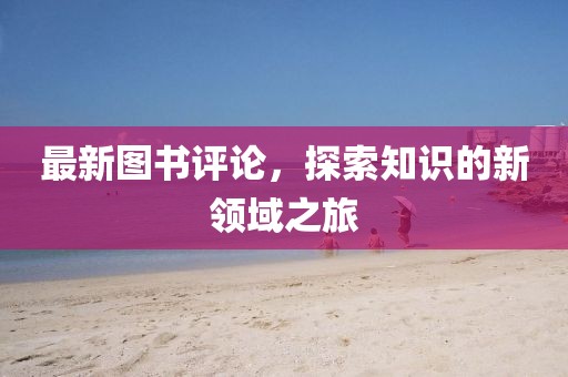 最新图书评论，探索知识的新领域之旅
