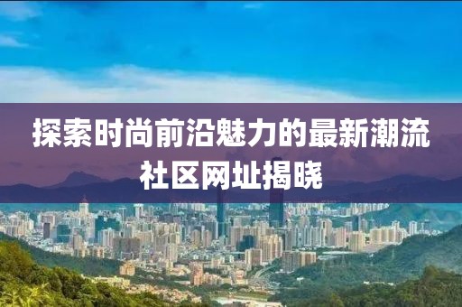探索时尚前沿魅力的最新潮流社区网址揭晓