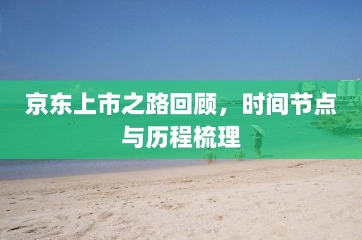 京东上市之路回顾，时间节点与历程梳理