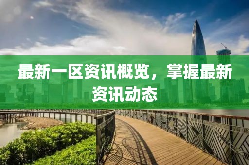 最新一区资讯概览，掌握最新资讯动态
