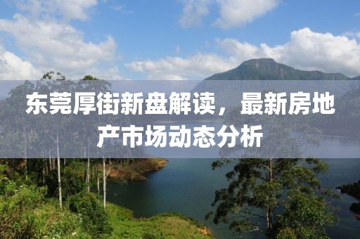 东莞厚街新盘解读，最新房地产市场动态分析