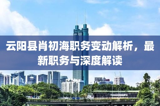 云阳县肖初海职务变动解析，最新职务与深度解读