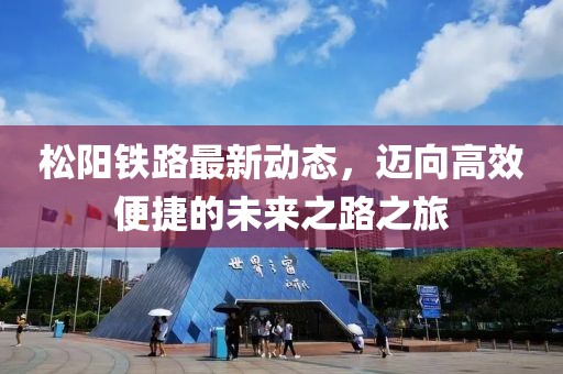 松阳铁路最新动态，迈向高效便捷的未来之路之旅