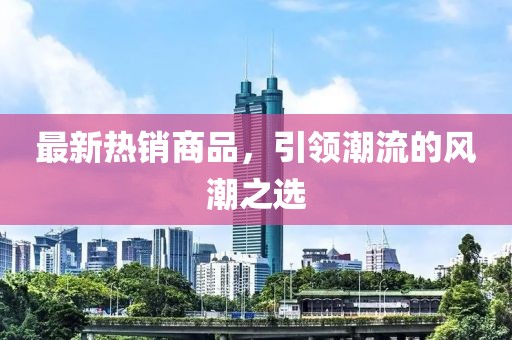 最新热销商品，引领潮流的风潮之选