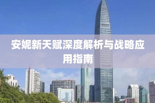 安妮新天赋深度解析与战略应用指南