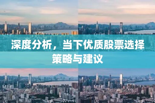深度分析，当下优质股票选择策略与建议