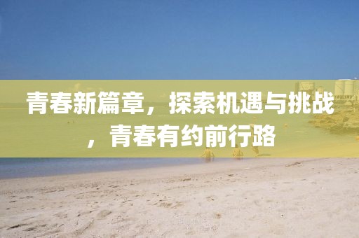 青春新篇章，探索机遇与挑战，青春有约前行路