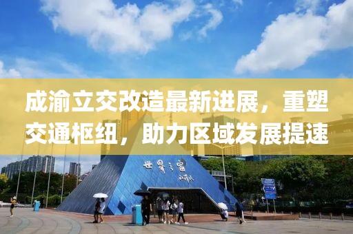 成渝立交改造最新进展，重塑交通枢纽，助力区域发展提速