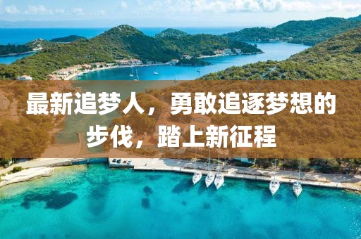 最新追梦人，勇敢追逐梦想的步伐，踏上新征程
