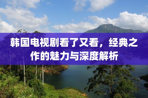 韩国电视剧看了又看，经典之作的魅力与深度解析