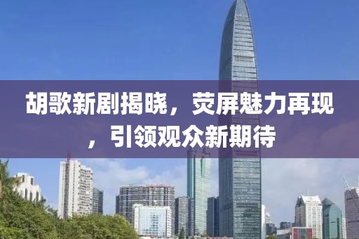 胡歌新剧揭晓，荧屏魅力再现，引领观众新期待