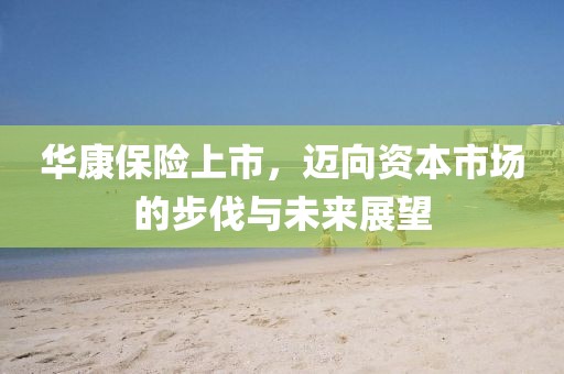 华康保险上市，迈向资本市场的步伐与未来展望