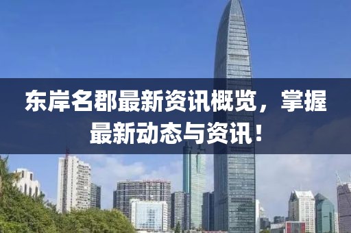 东岸名郡最新资讯概览，掌握最新动态与资讯！