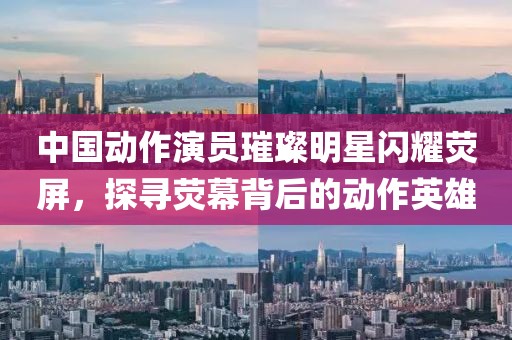中国动作演员璀璨明星闪耀荧屏，探寻荧幕背后的动作英雄