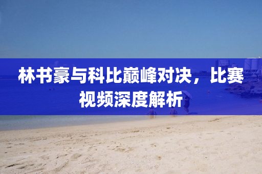 林书豪与科比巅峰对决，比赛视频深度解析