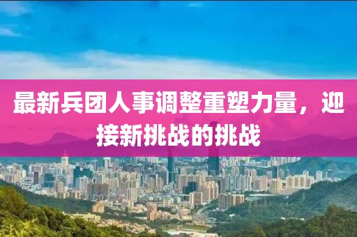 最新兵团人事调整重塑力量，迎接新挑战的挑战