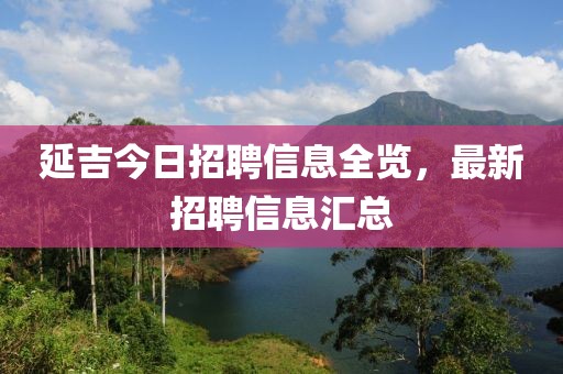 延吉今日招聘信息全览，最新招聘信息汇总