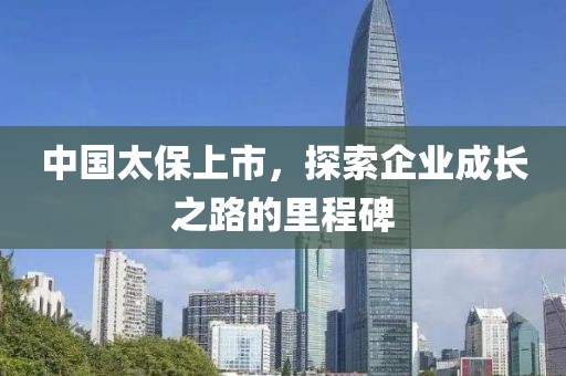 中国太保上市，探索企业成长之路的里程碑