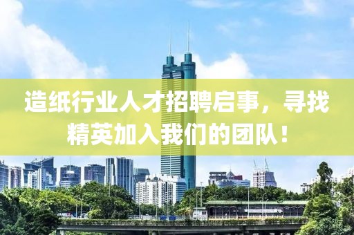 造纸行业人才招聘启事，寻找精英加入我们的团队！