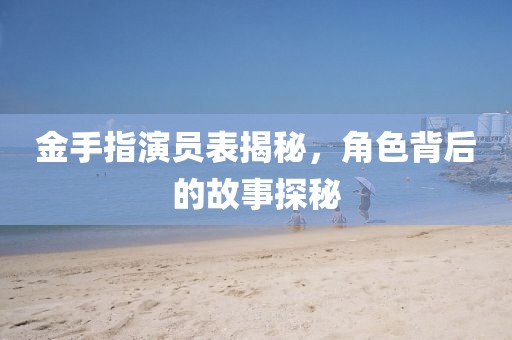金手指演员表揭秘，角色背后的故事探秘