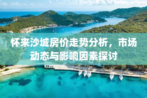 怀来沙城房价走势分析，市场动态与影响因素探讨