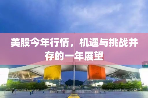 美股今年行情，机遇与挑战并存的一年展望