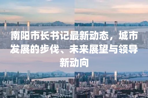 南阳市长书记最新动态，城市发展的步伐、未来展望与领导新动向
